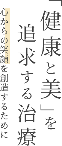「健康と美」を追求する治療 心からの笑顔を創造するために