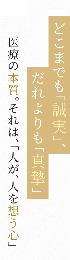 どこまでも「誠実」だれよりも「真摯」医療の本質。それは、「人が、人を想う心」